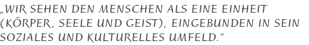 Wir sehen den Menschen als eine Einheit ( Körper, Seele und Geist ), eingebunden in sein soziales und kulturelles Umfeld.