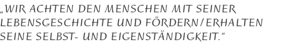 Wir achten den Menschen mit seiner Lebensgeschichte und fördern / erhalten seine Selbst- und Eigenständigkeit.