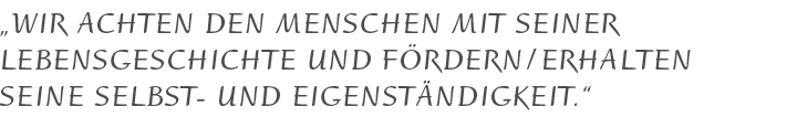 Wir achten den Menschen mit seiner Lebensgeschichte und fördern / erhalten seine Selbst- und Eigenständigkeit.